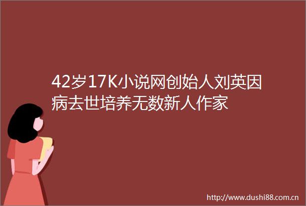 42岁17K小说网创始人刘英因病去世培养无数新人作家