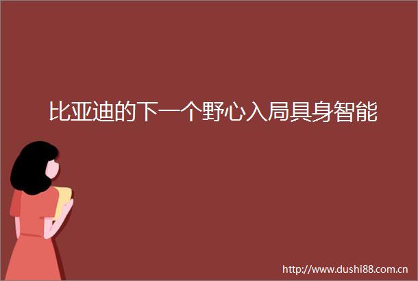 比亚迪的下一个野心入局具身智能