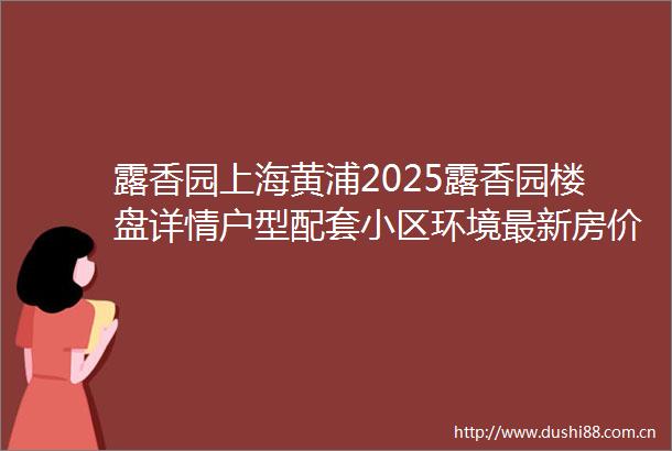 露香园上海黄浦2025露香园楼盘详情户型配套小区环境最新房价