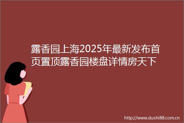 露香园上海2025年最新发布首页置顶露香园楼盘详情房天下