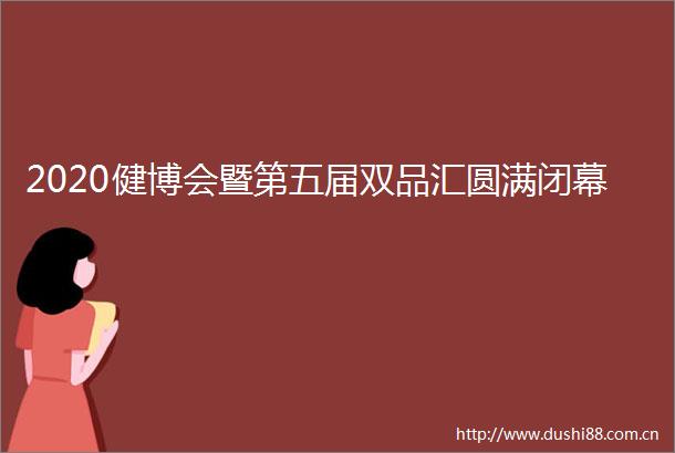 2020健博会暨第五届双品汇圆满闭幕
