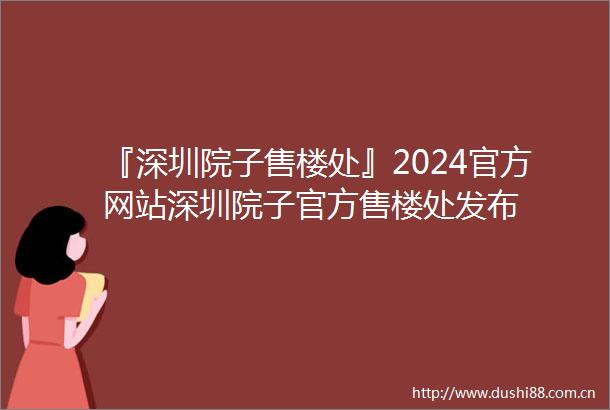 『深圳院子售楼处』2024官方网站深圳院子官方售楼处发布