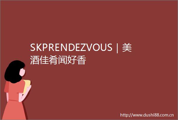 SKPRENDEZVOUS｜美酒佳肴闻好香