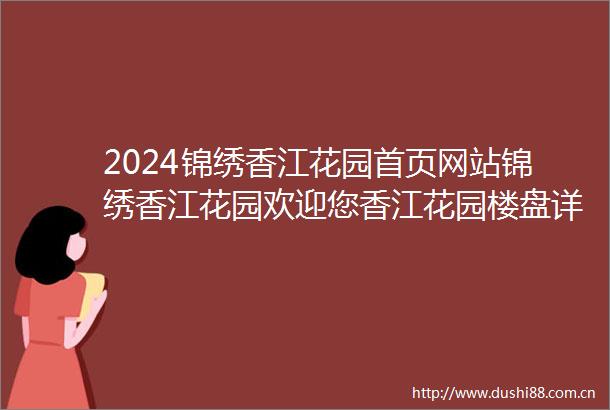 2024锦绣香江花园首页网站锦绣香江花园欢迎您香江花园楼盘详情价格户型