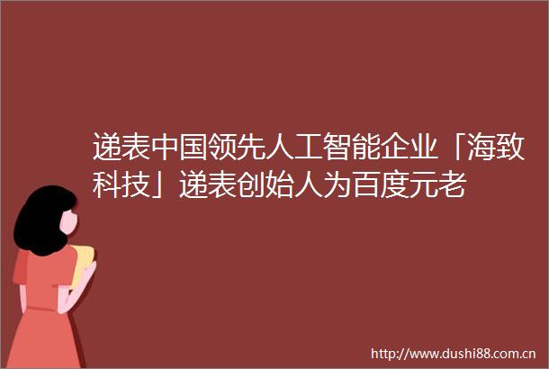 递表领先人工智能企业「海致科技」递表创始人为百度元老