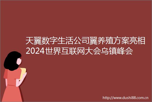 天翼数字生活公司翼养殖方案亮相2024世界互联网大会乌镇峰会