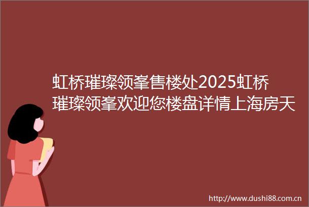 虹桥璀璨领峯售楼处2025虹桥璀璨领峯欢迎您楼盘详情上海房天下虹桥璀璨领峯热销中