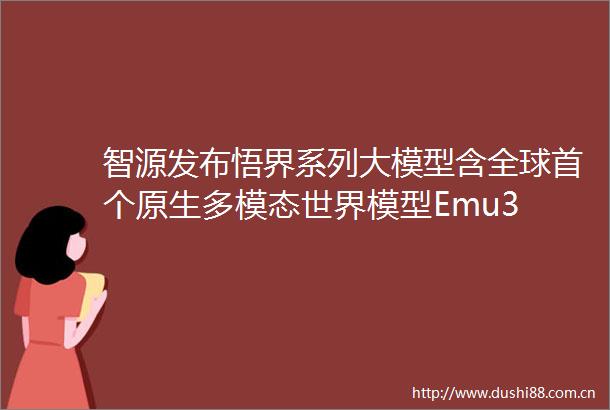 智源发布悟界系列大模型含全球首个原生多模态世界模型Emu3