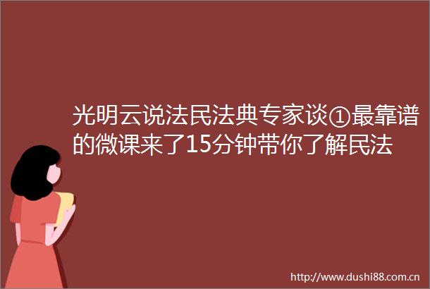光明云说法民法典专家谈①最靠谱的微课来了15分钟带你了解民法典