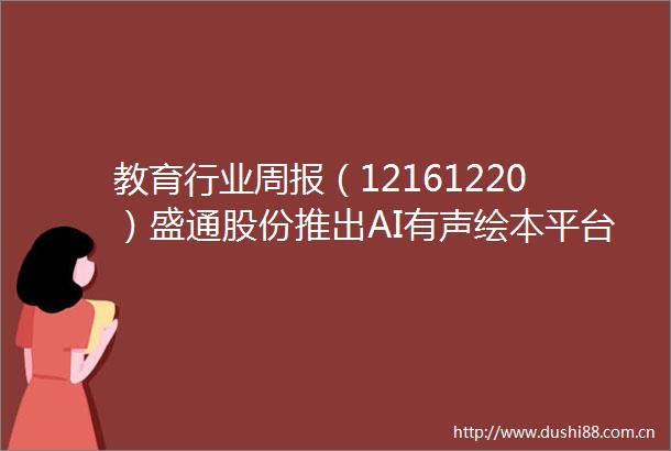 教育行业周报（12161220）盛通股份推出AI有声绘本平台