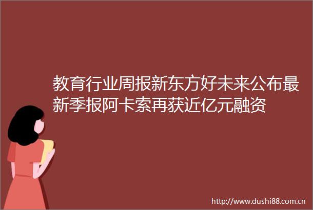 教育行业周报新东方好未来公布最新季报阿卡索再获近亿元融资