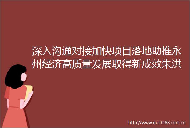 深入沟通对接加快项目落地助推永州经济高质量发展取得新成效朱洪武率队赴京对接重点招商项目
