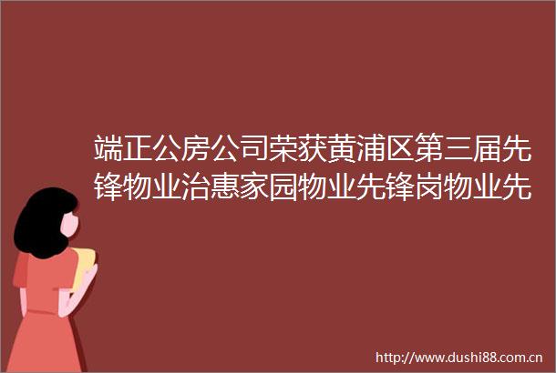 端正公房公司荣获黄浦区第三届先锋物业治惠家园物业先锋岗物业先锋项目称号