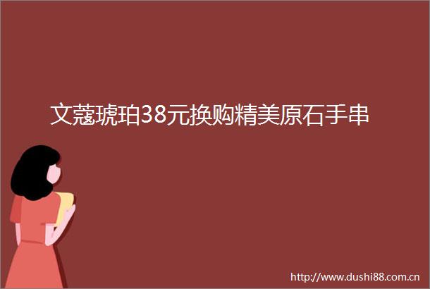 文蔻琥珀38元换购精美原石手串