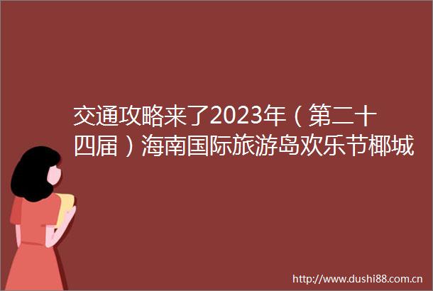交通攻略来了2023年（第二十四届）海南国际旅游岛欢乐节椰城海岛嘉年华今日开启