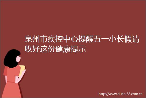 泉州市疾控中心提醒五一小长假请收好这份健康提示