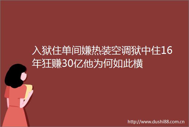 入狱住单间嫌热装空调狱中住16年狂赚30亿他为何如此横