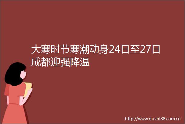 大寒时节寒潮动身24日至27日成都迎强降温