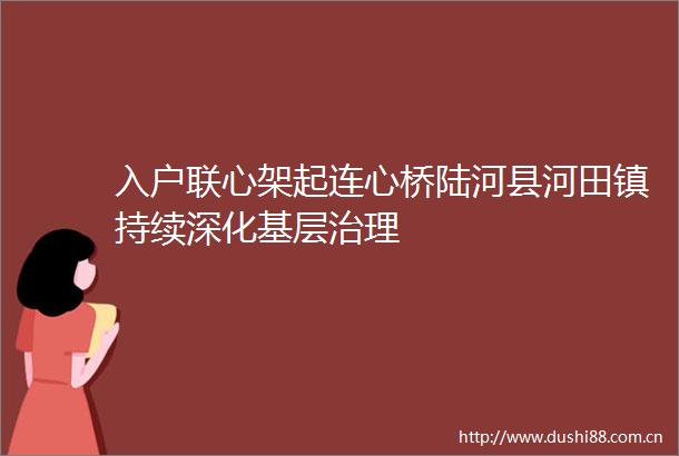 入户联心架起连心桥陆河县河田镇持续深化基层治理