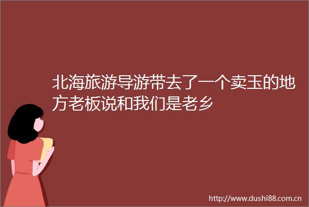 北海旅游导游带去了一个卖玉的地方老板说和我们是老乡