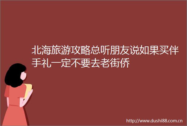 北海旅游攻略总听朋友说如果买伴手礼一定不要去老街侨