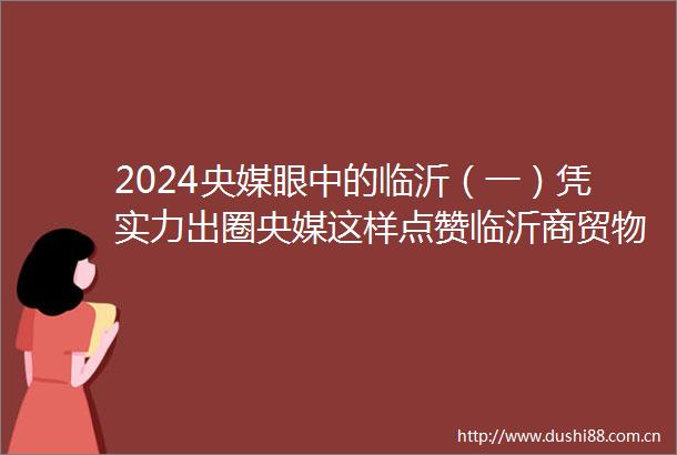 2024央媒眼中的临沂（一）凭实力出圈央媒这样点赞临沂商贸物流