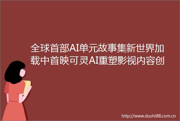 全球首部AI单元故事集新世界加载中首映可灵AI重塑影视内容创作范式