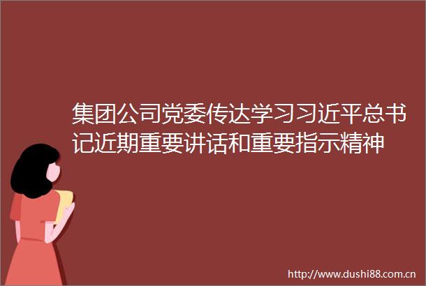 集团公司党委传达学习总书记近期重要讲话和重要指示精神