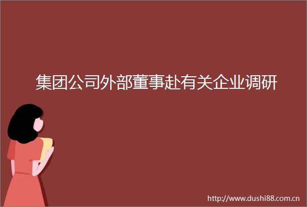 集团公司外部董事赴有关企业调研
