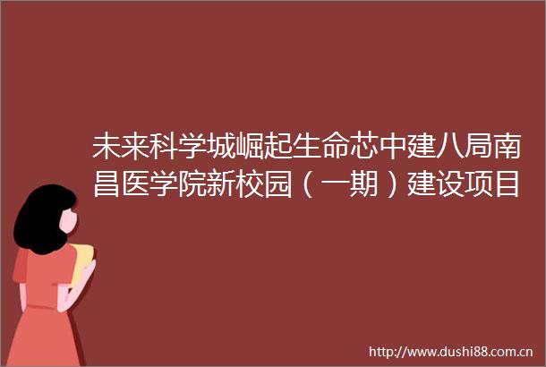 未来科学城崛起生命芯中建八局南昌医学院新校园（一期）建设项目竣工