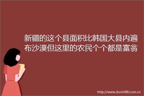 新疆的这个县面积比韩国大县内遍布沙漠但这里的农民个个都是富翁却因低调鲜为人知
