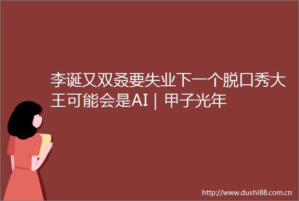 李诞又双叒要失业下一个脱口秀大王可能会是AI｜甲子光年