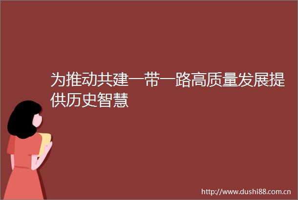 为推动共建一带一路高质量发展提供历史智慧