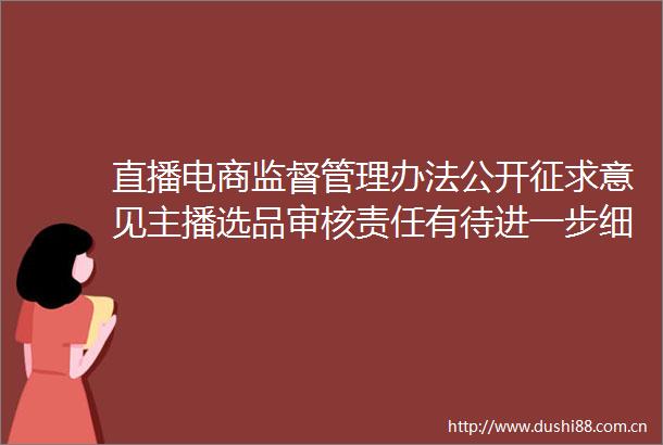 直播电商监督管理办法公开征求意见主播选品审核责任有待进一步细化