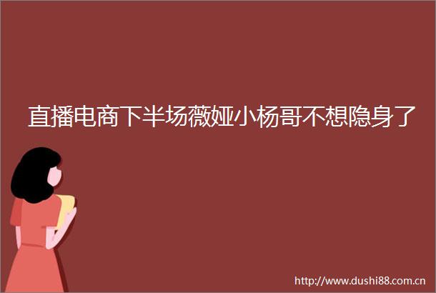 直播电商下半场薇娅小杨哥不想隐身了