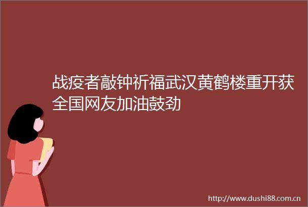 战疫者敲钟祈福武汉黄鹤楼重开获全国网友加油鼓劲