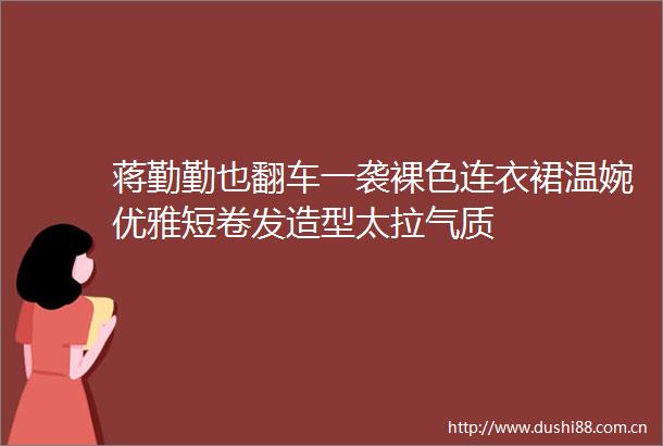蒋勤勤也翻车一袭裸色连衣裙温婉优雅短卷发造型太拉气质