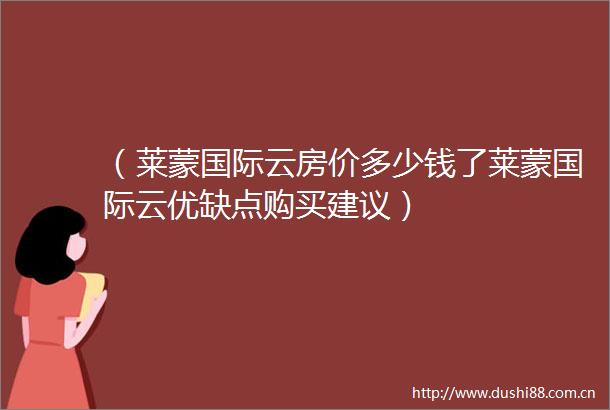 （莱蒙国际云房价多少钱了莱蒙国际云优缺点购买建议）