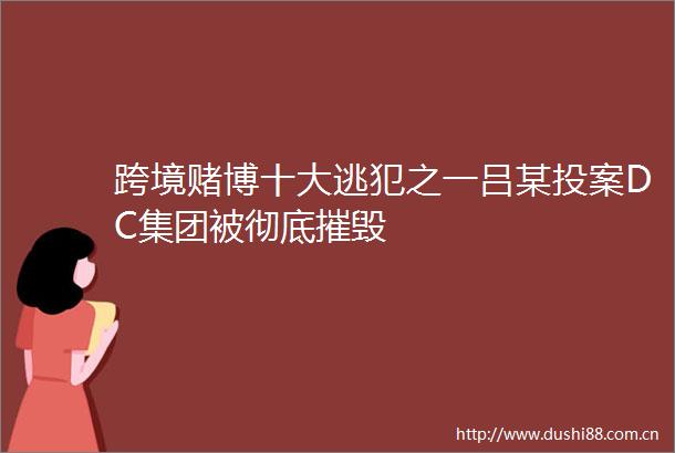 跨境赌博十大逃犯之一吕某投案DC集团被彻底摧毁