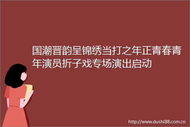 国潮晋韵呈锦绣当打之年正青春青年演员折子戏专场演出启动