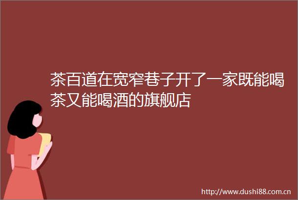 茶百道在宽窄巷子开了一家既能喝茶又能喝酒的旗舰店