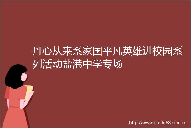 丹心从来系家国平凡英雄进校园系列活动盐港中学专场