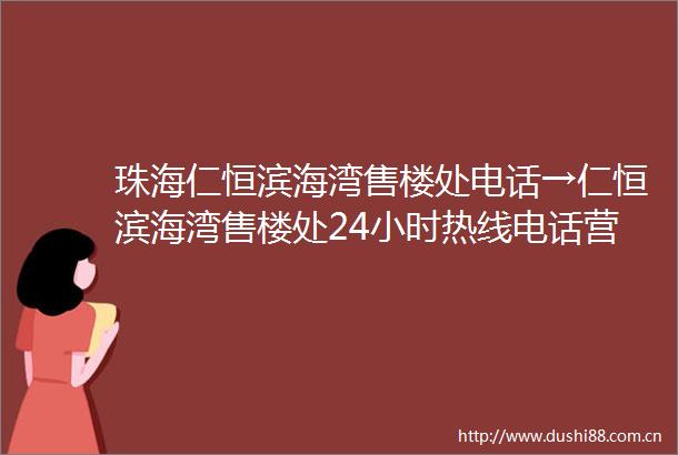 珠海仁恒滨海湾售楼处电话→仁恒滨海湾售楼处24小时热线电话营销中心电话