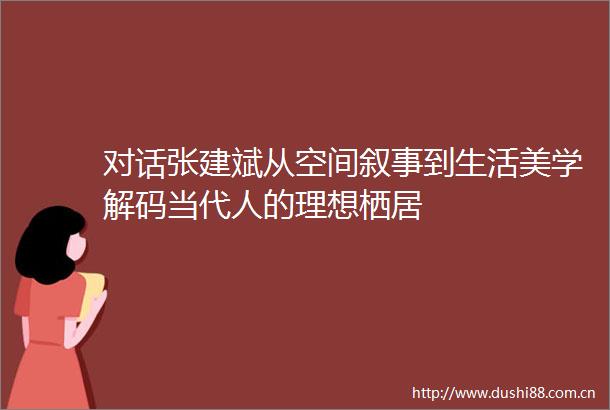 对话张建斌从空间叙事到生活美学解码当代人的理想栖居