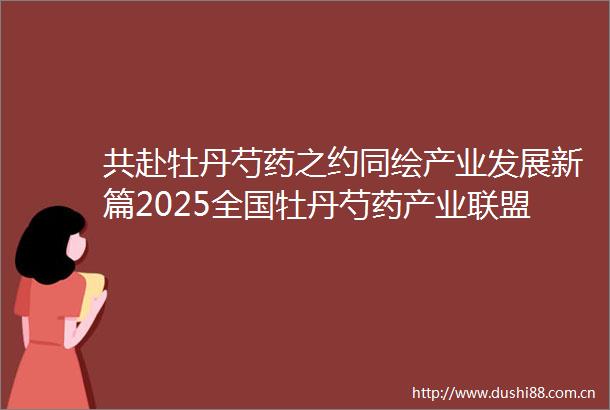 共赴牡丹芍药之约同绘产业发展新篇2025全国牡丹芍药产业联盟大会暨新品种推介会侧记