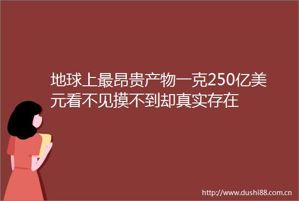 地球上最昂贵产物一克250亿美元看不见摸不到却真实存在