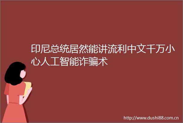 印尼总统居然能讲流利中文千万小心人工智能诈术