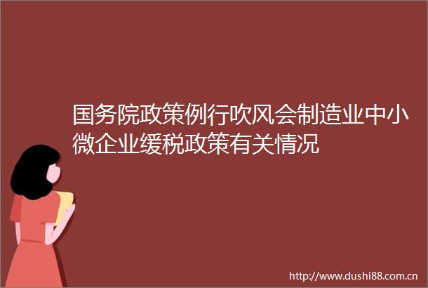 国务院政策例行吹风会制造业中小微企业缓税政策有关情况