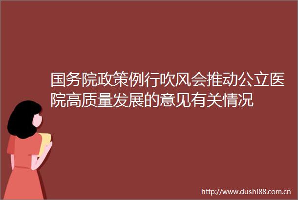 国务院政策例行吹风会推动公立医院高质量发展的意见有关情况
