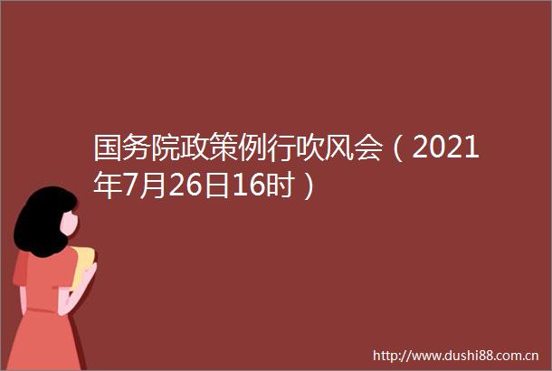 国务院政策例行吹风会（2021年7月26日16时）